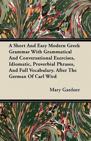 A Short And Easy Modern Greek Grammar With Grammatical And Conversational Exercises, Idiomatic, Proverbial Phrases, And Full Vocabulary. After The Ger