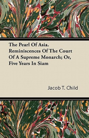 The Pearl Of Asia. Reminiscences Of The Court Of A Supreme Monarch; Or, Five Years In Siam