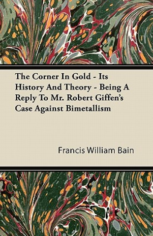 The Corner In Gold - Its History And Theory - Being A Reply To Mr. Robert Giffen's Case Against Bimetallism