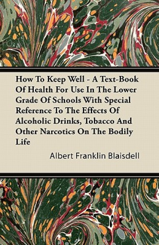 How To Keep Well - A Text-Book Of Health For Use In The Lower Grade Of Schools With Special Reference To The Effects Of Alcoholic Drinks, Tobacco And