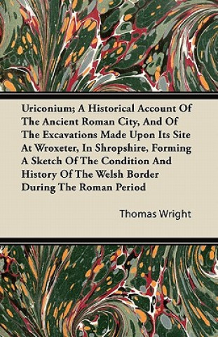 Uriconium; A Historical Account Of The Ancient Roman City, And Of The Excavations Made Upon Its Site At Wroxeter, In Shropshire, Forming A Sketch Of T