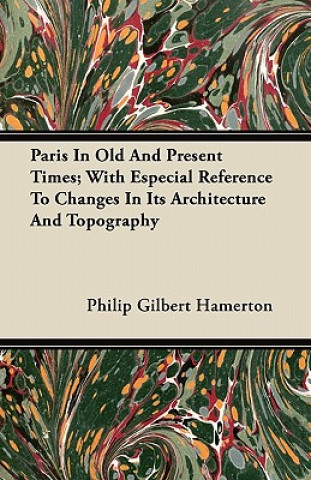 Paris In Old And Present Times; With Especial Reference To Changes In Its Architecture And Topography