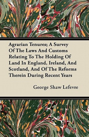 Agrarian Tenures; A Survey Of The Laws And Customs Relating To The Holding Of Land In England, Ireland, And Scotland, And Of The Reforms Therein Durin