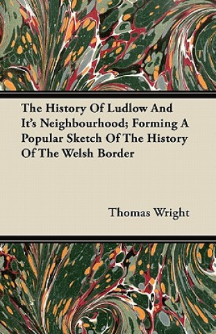 The History of Ludlow and Its Neighbourhood; Forming a Popular Sketch of the History of the Welsh Border