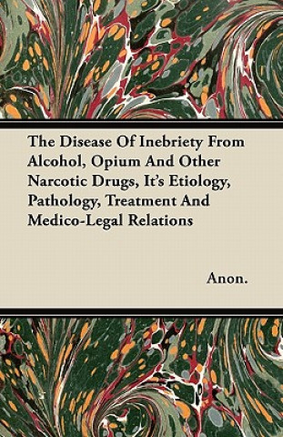 The Disease of Inebriety from Alcohol, Opium and Other Narcotic Drugs, Its Etiology, Pathology, Treatment and Medico-Legal Relations