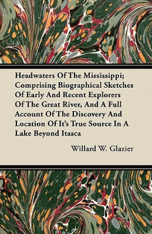 Headwaters of the Mississippi; Comprising Biographical Sketches of Early and Recent Explorers of the Great River, and a Full Account of the Discovery