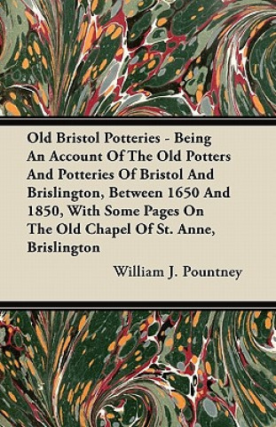 Old Bristol Potteries - Being An Account Of The Old Potters And Potteries Of Bristol And Brislington, Between 1650 And 1850, With Some Pages On The Ol