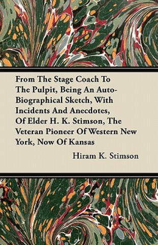 From The Stage Coach To The Pulpit, Being An Auto-Biographical Sketch, With Incidents And Anecdotes, Of Elder H. K. Stimson, The Veteran Pioneer Of We