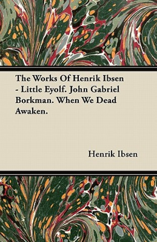 The Works of Henrik Ibsen - Little Eyolf. John Gabriel Borkman. When We Dead Awaken.