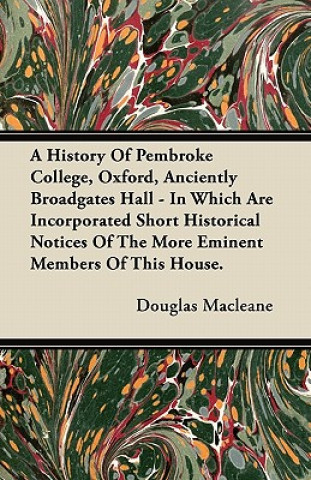 A History Of Pembroke College, Oxford, Anciently Broadgates Hall - In Which Are Incorporated Short Historical Notices Of The More Eminent Members Of T