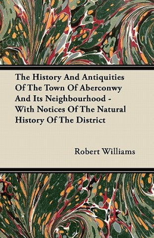 The History And Antiquities Of The Town Of Aberconwy And Its Neighbourhood - With Notices Of The Natural History Of The District