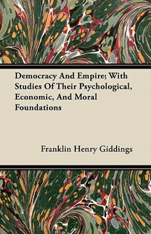 Democracy And Empire; With Studies Of Their Psychological, Economic, And Moral Foundations