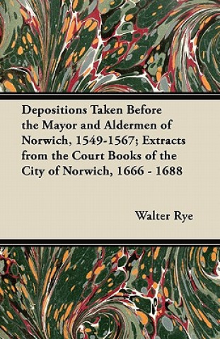 Depositions Taken Before the Mayor and Aldermen of Norwich, 1549-1567; Extracts from the Court Books of the City of Norwich, 1666 - 1688