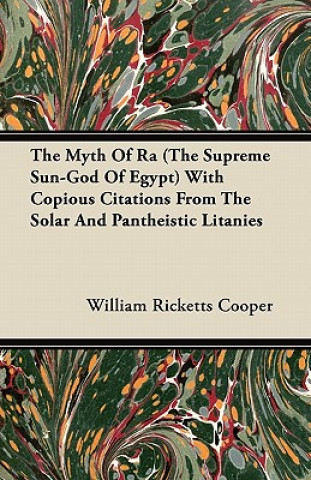 The Myth Of Ra (The Supreme Sun-God Of Egypt) With Copious Citations From The Solar And Pantheistic Litanies