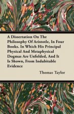 A Dissertation On The Philosophy Of Aristotle, In Four Books. In Which His Principal Physical And Metaphysical Dogmas Are Unfolded, And It Is Shown, F