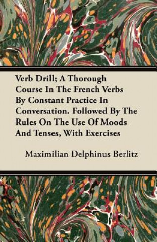 Verb Drill; A Thorough Course In The French Verbs By Constant Practice In Conversation. Followed By The Rules On The Use Of Moods And Tenses, With Exe