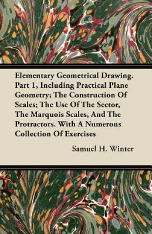 Elementary Geometrical Drawing. Part 1, Including Practical Plane Geometry; The Construction Of Scales; The Use Of The Sector, The Marquois Scales, An