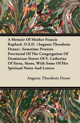 A Memoir Of Mother Francis Raphael, O.S.D. (Augusta Theodosia Drane). Sometime Proiress Provincial Of The Congregation Of Dominican Sisters Of S. Cath