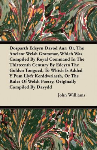 Dosparth Edeyrn Davod Aur; Or, The Ancient Welsh Grammar, Which Was Compiled By Royal Command In The Thirteenth Century By Edeyrn The Golden Tongued,