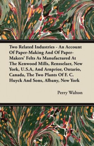 Two Related Industries - An Account Of Paper-Making And Of Paper-Makers' Felts As Manufactured At The Kenwood Mills, Rensselaer, New York, U.S.A, And