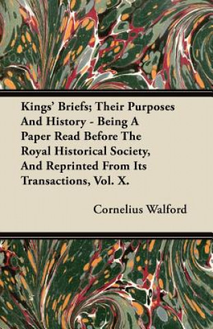 Kings' Briefs; Their Purposes And History - Being A Paper Read Before The Royal Historical Society, And Reprinted From Its Transactions, Vol. X.