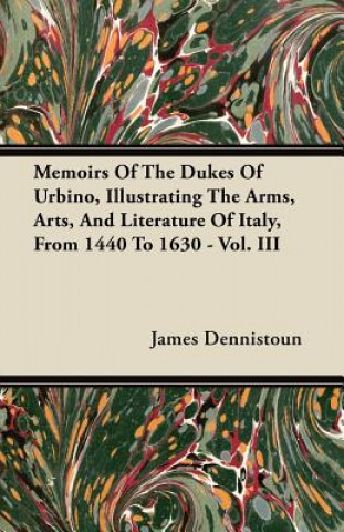 Memoirs Of The Dukes Of Urbino, Illustrating The Arms, Arts, And Literature Of Italy, From 1440 To 1630 - Vol. III