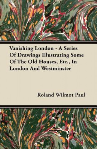 Vanishing London - A Series Of Drawings Illustrating Some Of The Old Houses, Etc., In London And Westminster