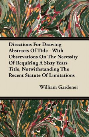 Directions For Drawing Abstracts Of Title - With Observations On The Necessity Of Requiring A Sixty Years Title, Notwithstanding The Recent Statute Of