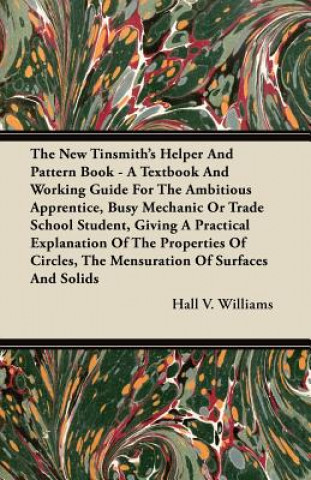 The New Tinsmith's Helper And Pattern Book - A Textbook And Working Guide For The Ambitious Apprentice, Busy Mechanic Or Trade School Student, Giving