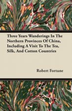 Three Years Wanderings In The Northern Provinces Of China, Including A Visit To The Tea, Silk, And Cotton Countries