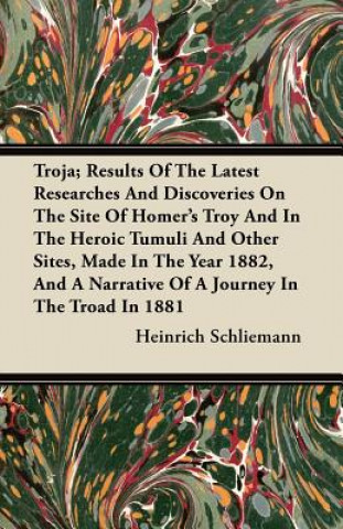 Troja; Results Of The Latest Researches And Discoveries On The Site Of Homer's Troy And In The Heroic Tumuli And Other Sites, Made In The Year 1882, A