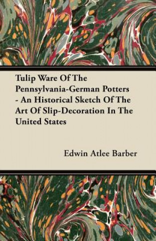 Tulip Ware Of The Pennsylvania-German Potters - An Historical Sketch Of The Art Of Slip-Decoration In The United States
