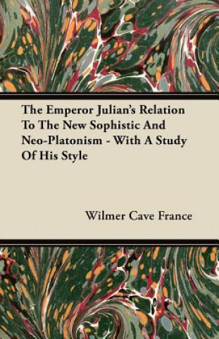 The Emperor Julian's Relation To The New Sophistic And Neo-Platonism - With A Study Of His Style