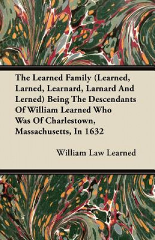 The Learned Family (Learned, Larned, Learnard, Larnard And Lerned) Being The Descendants Of William Learned Who Was Of Charlestown, Massachusetts, In