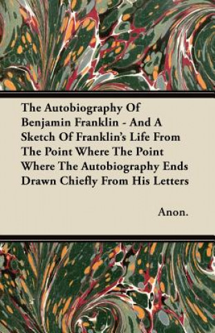 The Autobiography Of Benjamin Franklin - And A Sketch Of Franklin's Life From The Point Where The Point Where The Autobiography Ends Drawn Chiefly Fro