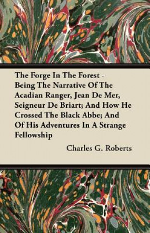 The Forge In The Forest - Being The Narrative Of The Acadian Ranger, Jean De Mer, Seigneur De Briart; And How He Crossed The Black Abbe; And Of His Ad