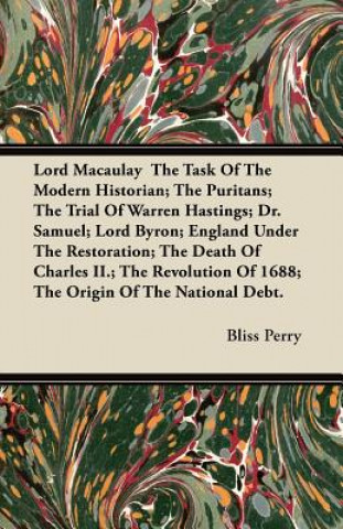 Lord Macaulay  The Task Of The Modern Historian; The Puritans; The Trial Of Warren Hastings; Dr. Samuel; Lord Byron; England Under The Restoration; Th