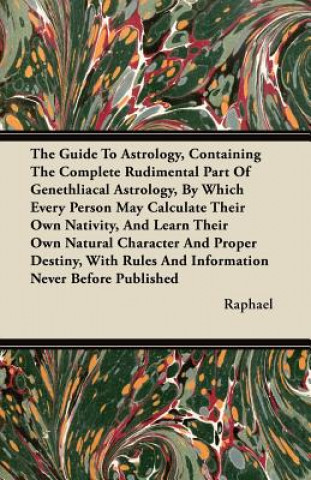 The Guide To Astrology, Containing The Complete Rudimental Part Of Genethliacal Astrology, By Which Every Person May Calculate Their Own Nativity, And