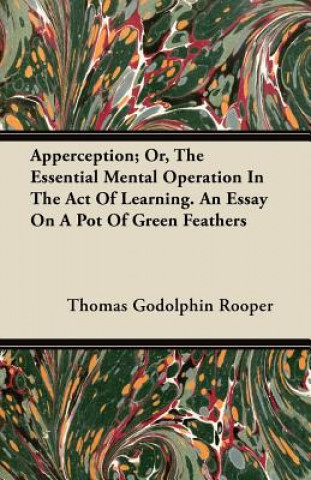 Apperception; Or, The Essential Mental Operation In The Act Of Learning. An Essay On A Pot Of Green Feathers