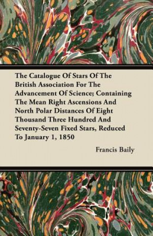 The Catalogue Of Stars Of The British Association For The Advancement Of Science; Containing The Mean Right Ascensions And North Polar Distances Of Ei