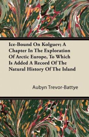 Ice-Bound On Kolguev; A Chapter In The Exploration Of Arctic Europe, To Which Is Added A Record Of The Natural History Of The Island