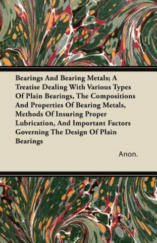 Bearings And Bearing Metals; A Treatise Dealing With Various Types Of Plain Bearings, The Compositions And Properties Of Bearing Metals, Methods Of In