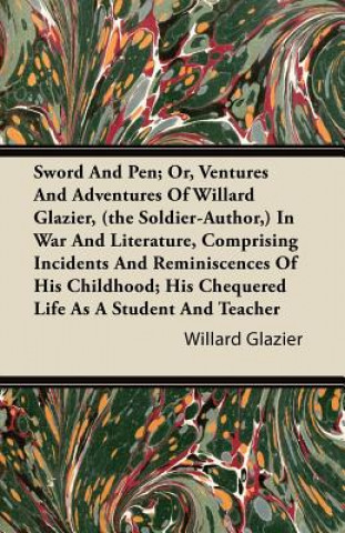 Sword And Pen; Or, Ventures And Adventures Of Willard Glazier, (the Soldier-Author,) In War And Literature, Comprising Incidents And Reminiscences Of