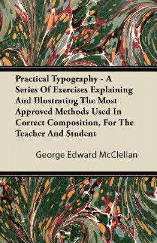 Practical Typography - A Series Of Exercises Explaining And Illustrating The Most Approved Methods Used In Correct Composition, For The Teacher And St