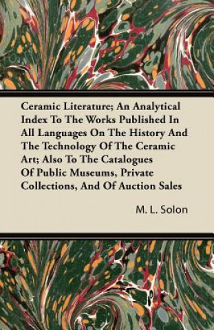 Ceramic Literature; An Analytical Index To The Works Published In All Languages On The History And The Technology Of The Ceramic Art; Also To The Cata