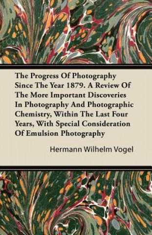 The Progress Of Photography Since The Year 1879. A Review Of The More Important Discoveries In Photography And Photographic Chemistry, Within The Last