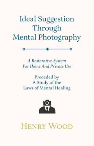 Ideal Suggestion Through Mental Photography - A Restorative System For Home And Private Use - Preceded By A Study Of The Laws Of Mental Healing