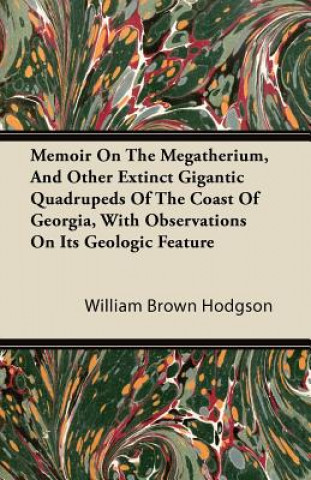 Memoir On The Megatherium, And Other Extinct Gigantic Quadrupeds Of The Coast Of Georgia, With Observations On Its Geologic Feature