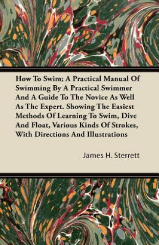 How To Swim; A Practical Manual Of Swimming By A Practical Swimmer And A Guide To The Novice As Well As The Expert. Showing The Easiest Methods Of Lea