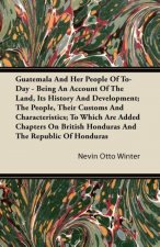 Guatemala And Her People Of To-Day - Being An Account Of The Land, Its History And Development; The People, Their Customs And Characteristics; To Whic